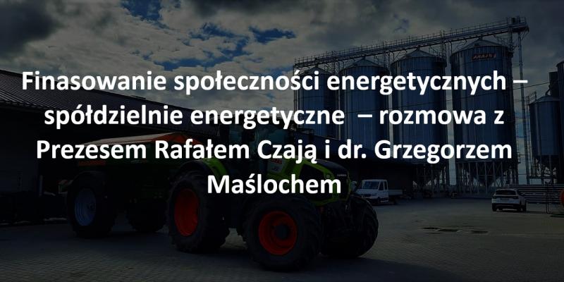 Finasowanie społeczności energetycznych – spółdzielnie energetyczne  – rozmowa z Prezesem Rafałem Czają i dr. Grzegorzem Maślochem