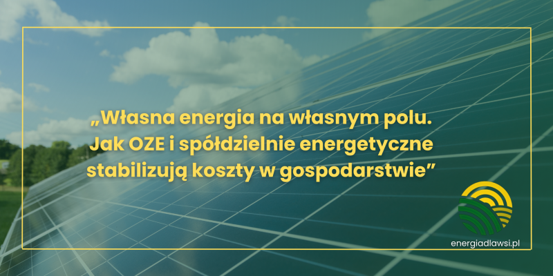 „Własna energia na własnym polu. Jak OZE i spółdzielnie energetyczne stabilizują koszty w gospodarstwie”