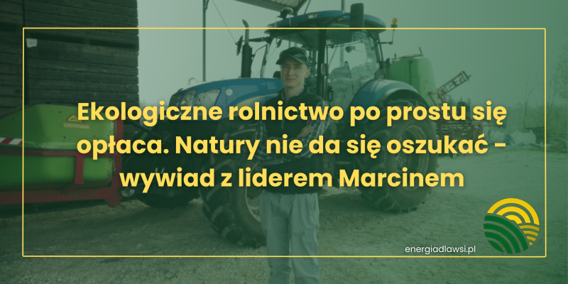 EKOLOGICZNE ROLNICTWO PO PROSTU SIĘ OPŁACA. NATURY NIE DA SIĘ OSZUKAĆ - WYWIAD Z LIDEREM MARCINEM